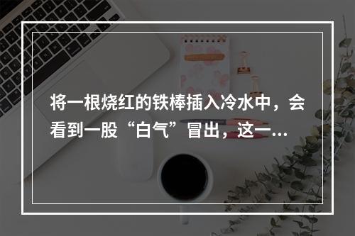 将一根烧红的铁棒插入冷水中，会看到一股“白气”冒出，这一现象