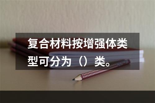 复合材料按增强体类型可分为（）类。