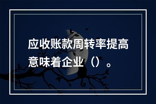 应收账款周转率提高意味着企业（）。