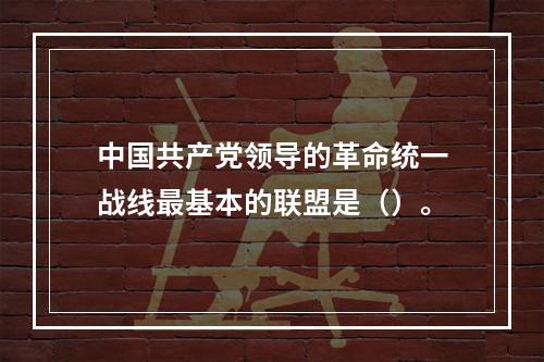 中国共产党领导的革命统一战线最基本的联盟是（）。