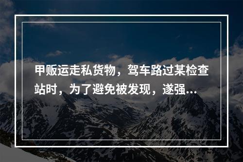 甲贩运走私货物，驾车路过某检查站时，为了避免被发现，遂强行闯