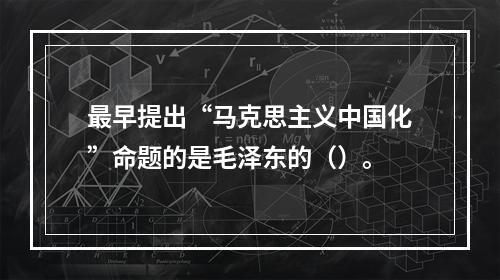 最早提出“马克思主义中国化”命题的是毛泽东的（）。