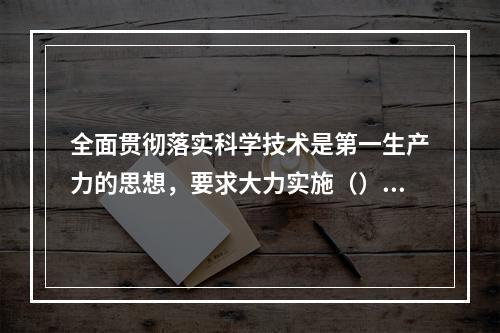 全面贯彻落实科学技术是第一生产力的思想，要求大力实施（）。