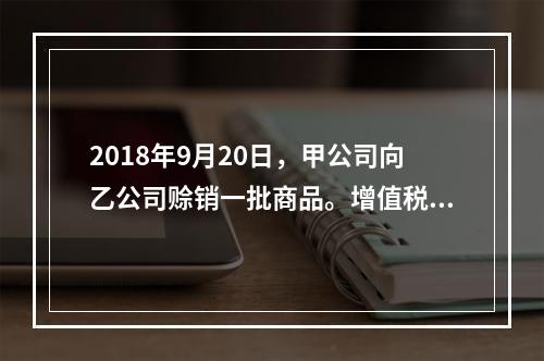 2018年9月20日，甲公司向乙公司赊销一批商品。增值税专用