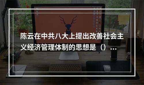 陈云在中共八大上提出改善社会主义经济管理体制的思想是（）。