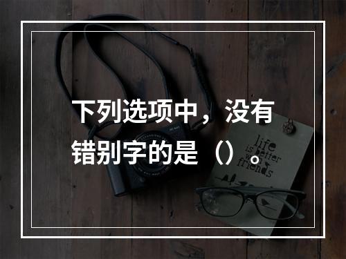 下列选项中，没有错别字的是（）。