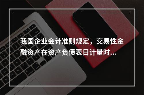 我国企业会计准则规定，交易性金融资产在资产负债表日计量时应采