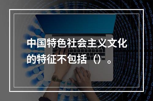 中国特色社会主义文化的特征不包括（）。