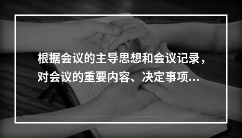 根据会议的主导思想和会议记录，对会议的重要内容、决定事项进行