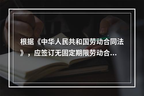 根据《中华人民共和国劳动合同法》，应签订无固定期限劳动合同的