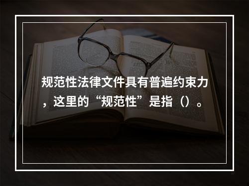 规范性法律文件具有普遍约束力，这里的“规范性”是指（）。