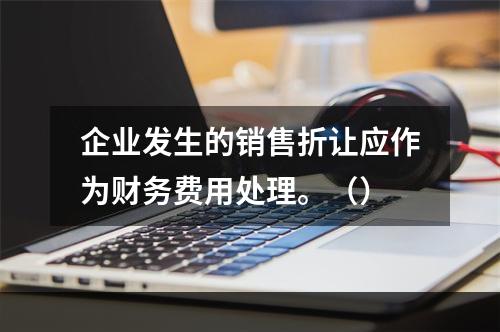 企业发生的销售折让应作为财务费用处理。（）