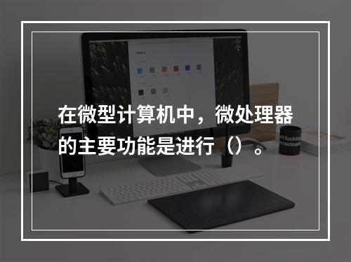 在微型计算机中，微处理器的主要功能是进行（）。