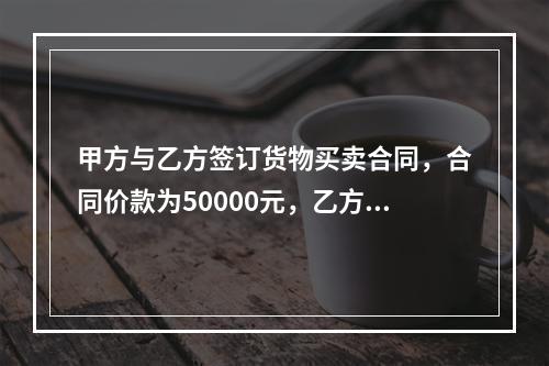 甲方与乙方签订货物买卖合同，合同价款为50000元，乙方向