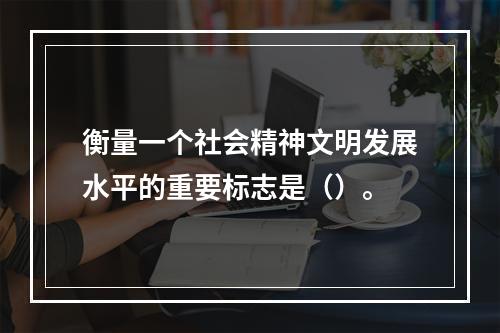 衡量一个社会精神文明发展水平的重要标志是（）。