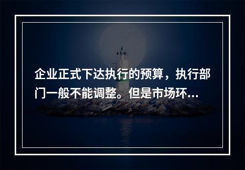 企业正式下达执行的预算，执行部门一般不能调整。但是市场环境、