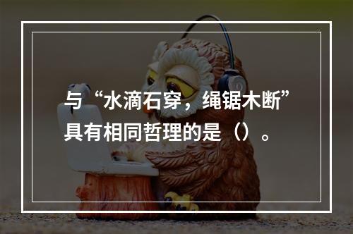 与“水滴石穿，绳锯木断”具有相同哲理的是（）。