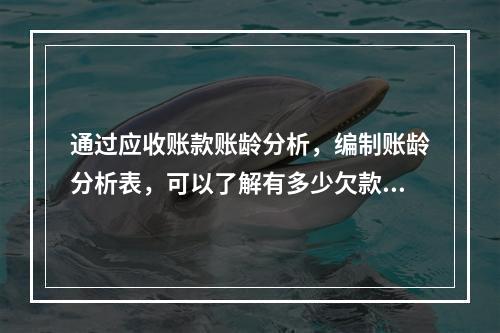 通过应收账款账龄分析，编制账龄分析表，可以了解有多少欠款尚在