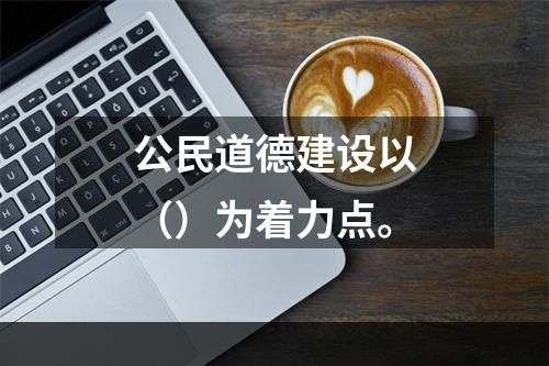 公民道德建设以（）为着力点。