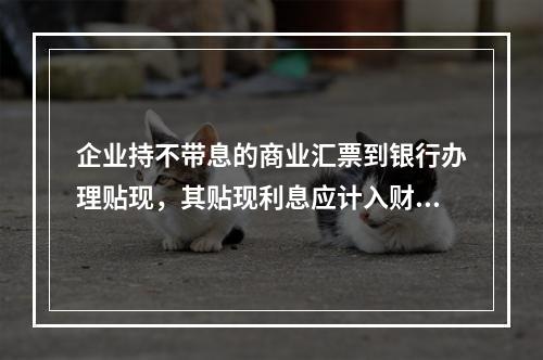 企业持不带息的商业汇票到银行办理贴现，其贴现利息应计入财务费