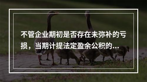 不管企业期初是否存在未弥补的亏损，当期计提法定盈余公积的基数