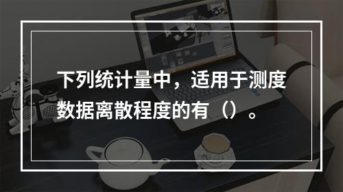 下列统计量中，适用于测度数据离散程度的有（）。