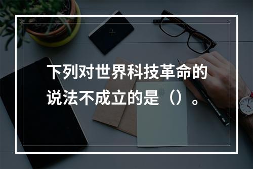 下列对世界科技革命的说法不成立的是（）。