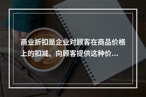 商业折扣是企业对顾客在商品价格上的扣减。向顾客提供这种价格上