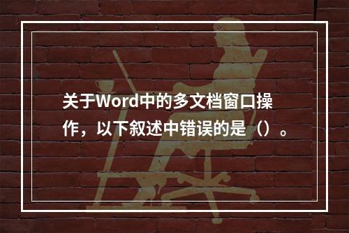 关于Word中的多文档窗口操作，以下叙述中错误的是（）。