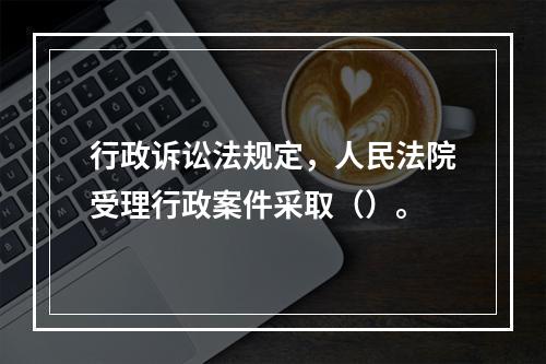 行政诉讼法规定，人民法院受理行政案件采取（）。