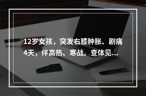 12岁女孩，突发右膝肿胀、剧痛4天，伴高热、寒战。查体见右膝