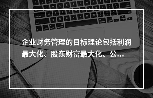 企业财务管理的目标理论包括利润最大化、股东财富最大化、公司价