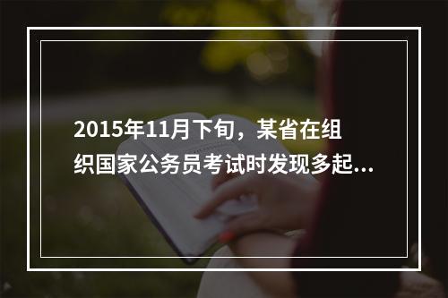 2015年11月下旬，某省在组织国家公务员考试时发现多起作弊