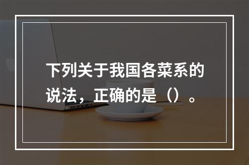 下列关于我国各菜系的说法，正确的是（）。