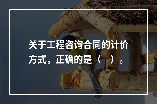 关于工程咨询合同的计价方式，正确的是（　）。