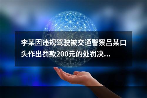 李某因违规驾驶被交通警察吕某口头作出罚款200元的处罚决定，