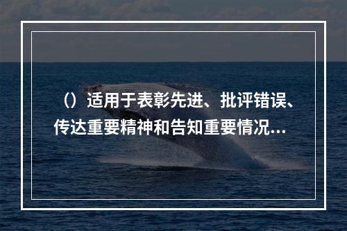 （）适用于表彰先进、批评错误、传达重要精神和告知重要情况。