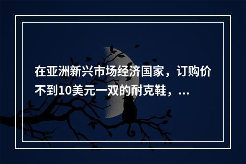 在亚洲新兴市场经济国家，订购价不到10美元一双的耐克鞋，在美