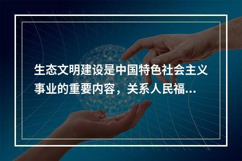 生态文明建设是中国特色社会主义事业的重要内容，关系人民福祉，