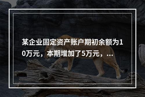 某企业固定资产账户期初余额为10万元，本期增加了5万元，减少