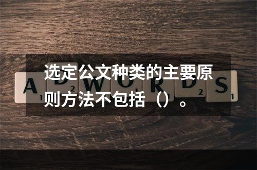 选定公文种类的主要原则方法不包括（）。