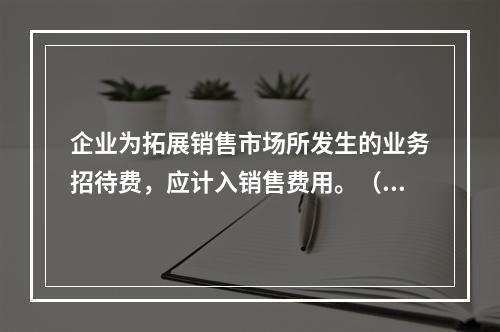 企业为拓展销售市场所发生的业务招待费，应计入销售费用。（）