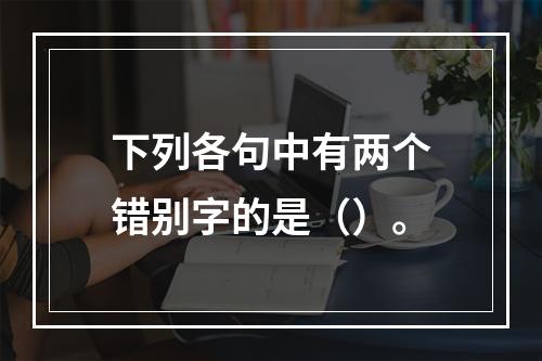 下列各句中有两个错别字的是（）。