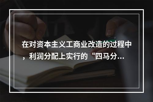 在对资本主义工商业改造的过程中，利润分配上实行的“四马分肥”