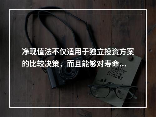 净现值法不仅适用于独立投资方案的比较决策，而且能够对寿命期不