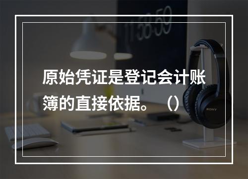 原始凭证是登记会计账簿的直接依据。（）