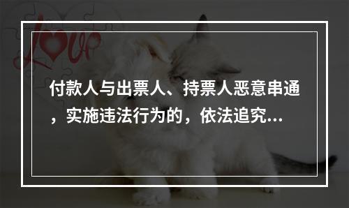 付款人与出票人、持票人恶意串通，实施违法行为的，依法追究刑事