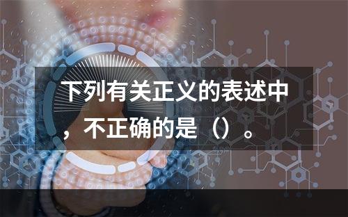 下列有关正义的表述中，不正确的是（）。