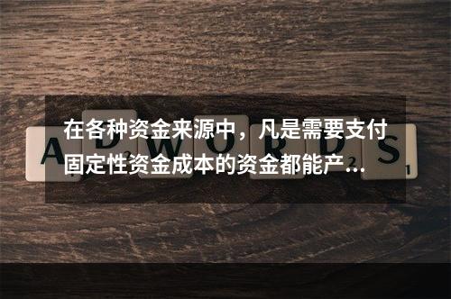 在各种资金来源中，凡是需要支付固定性资金成本的资金都能产生财