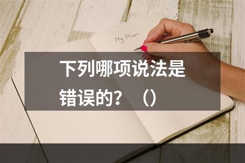 下列哪项说法是错误的？（）